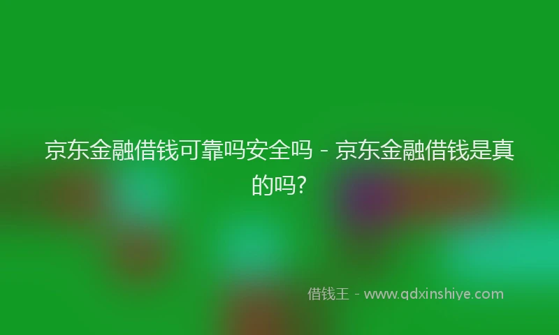 京东金融借钱可靠吗安全吗 - 京东金融借钱是真的吗?