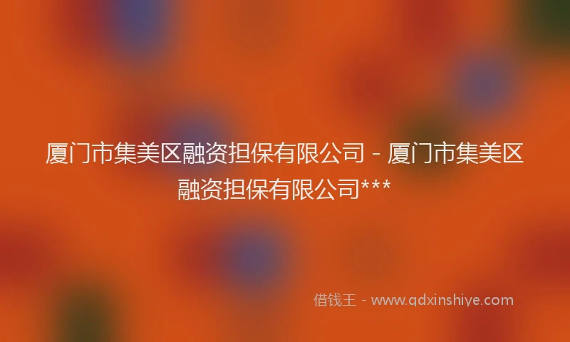 厦门市集美区融资担保有限公司 - 厦门市集美区融资担保有限公司***