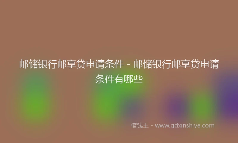 邮储银行邮享贷申请条件 - 邮储银行邮享贷申请条件有哪些