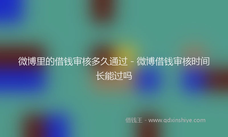 微博里的借钱审核多久通过 - 微博借钱审核时间长能过吗