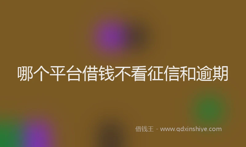 哪个平台借钱不看征信和逾期