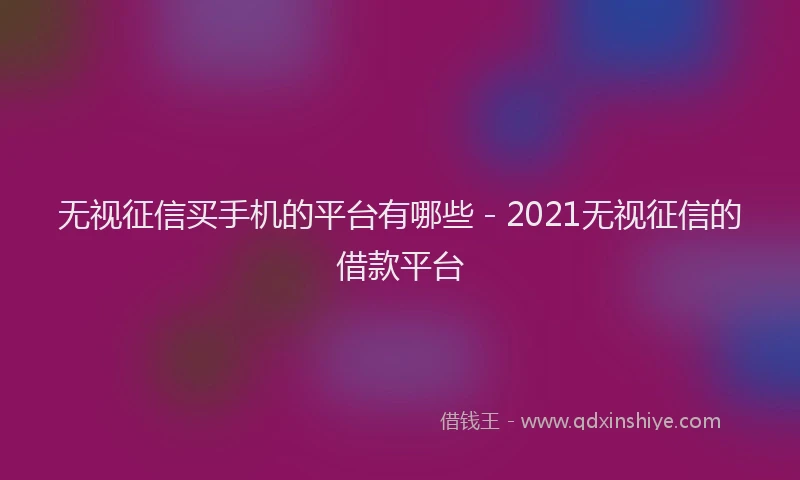 无视征信买手机的平台有哪些 - 2021无视征信的借款平台