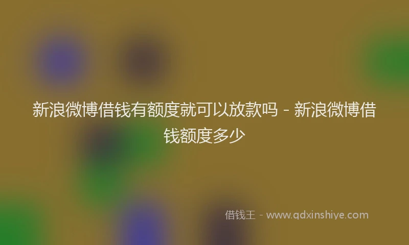 新浪微博借钱有额度就可以放款吗 - 新浪微博借钱额度多少