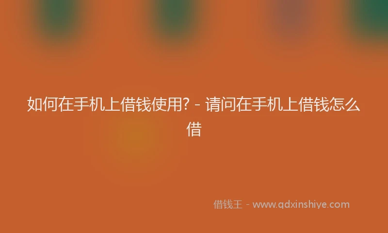 如何在手机上借钱使用? - 请问在手机上借钱怎么借