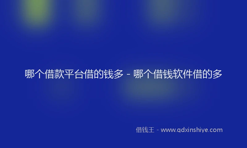 哪个借款平台借的钱多 - 哪个借钱软件借的多