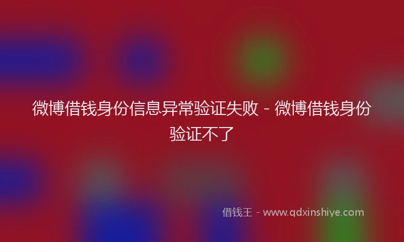 微博借钱身份信息异常验证失败 - 微博借钱身份验证不了