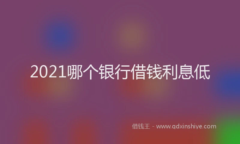 2021哪个银行借钱利息低