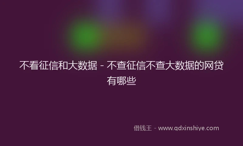 不看征信和大数据 - 不查征信不查大数据的网贷有哪些
