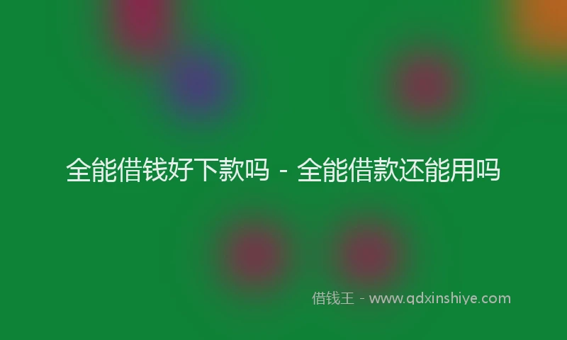 全能借钱好下款吗 - 全能借款还能用吗