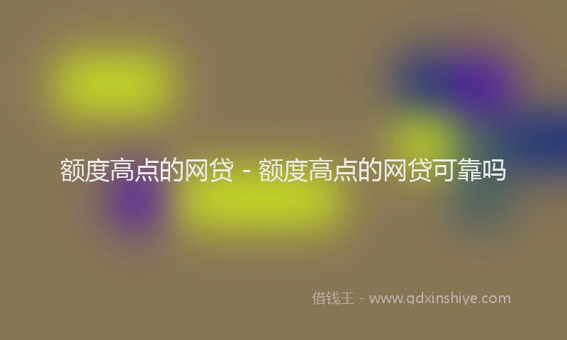 额度高点的网贷 - 额度高点的网贷可靠吗