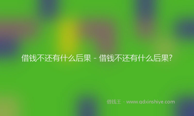 借钱不还有什么后果 - 借钱不还有什么后果?