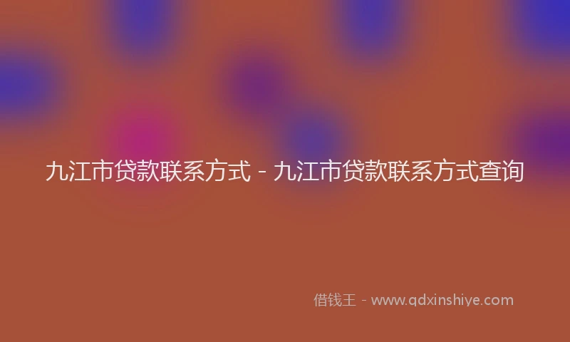 九江市贷款联系方式 - 九江市贷款联系方式查询
