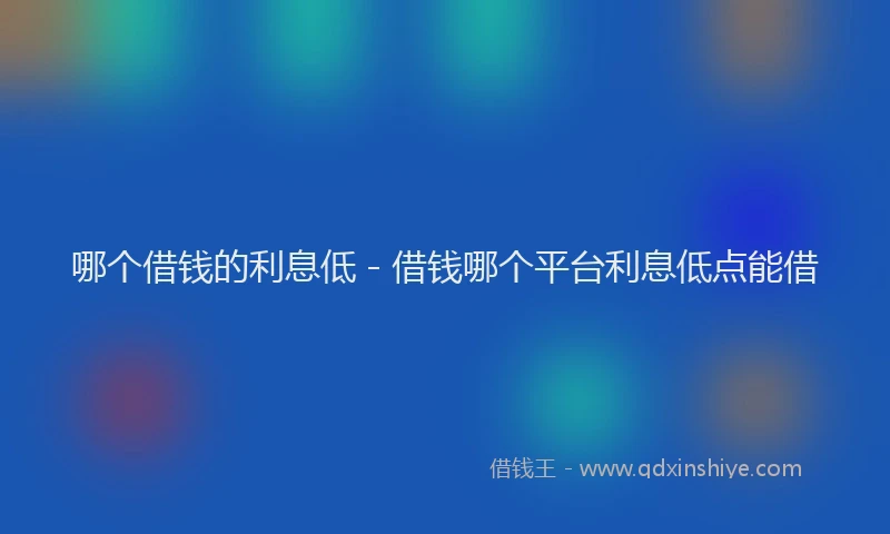 哪个借钱的利息低 - 借钱哪个平台利息低点能借