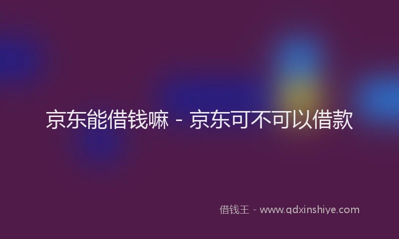 京东能借钱嘛 - 京东可不可以借款