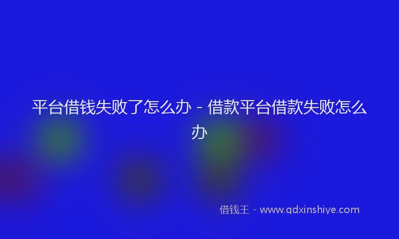 平台借钱失败了怎么办 - 借款平台借款失败怎么办