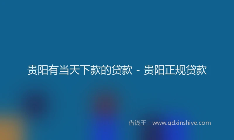 贵阳有当天下款的贷款 - 贵阳正规贷款