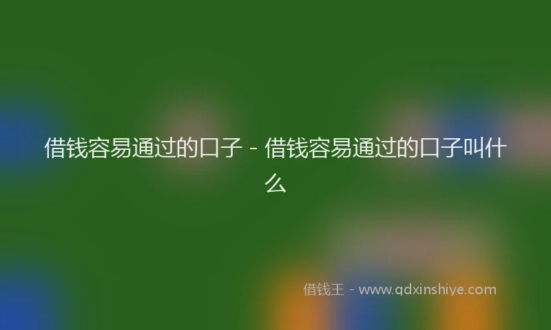 借钱容易通过的口子 - 借钱容易通过的口子叫什么