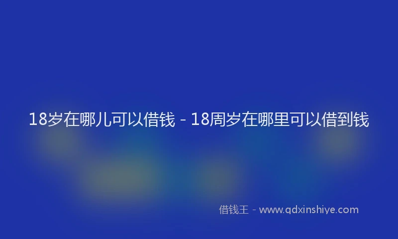 18岁在哪儿可以借钱 - 18周岁在哪里可以借到钱