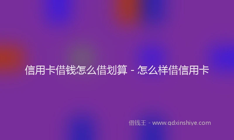 信用卡借钱怎么借划算 - 怎么样借信用卡