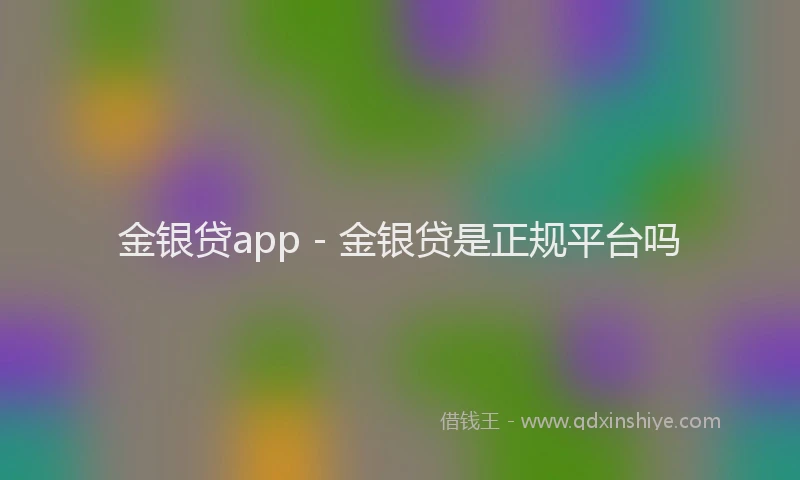 金银贷app - 金银贷是正规平台吗