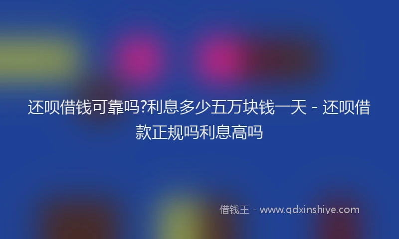 还呗借钱可靠吗?利息多少五万块钱一天 - 还呗借款正规吗利息高吗