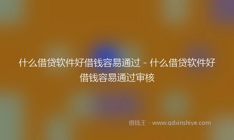 什么借贷软件好借钱容易通过 - 什么借贷软件好借钱容易通过审核