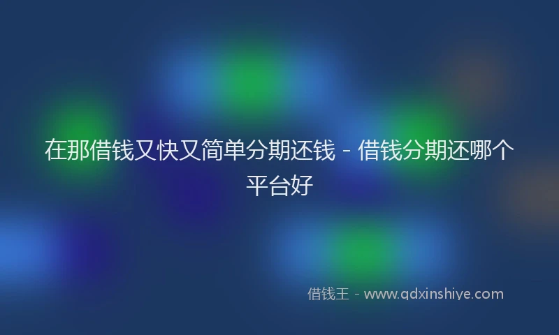 在那借钱又快又简单分期还钱 - 借钱分期还哪个平台好