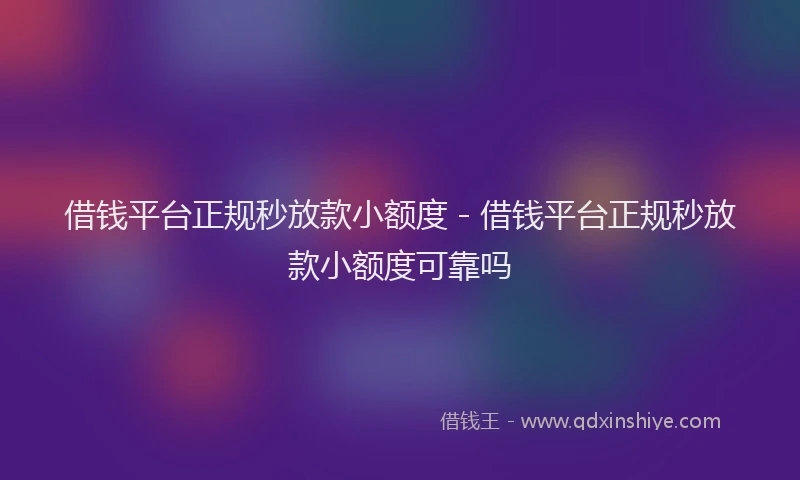借钱平台正规秒放款小额度 - 借钱平台正规秒放款小额度可靠吗