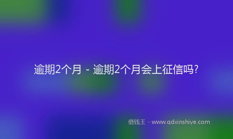 逾期2个月 - 逾期2个月会上征信吗?