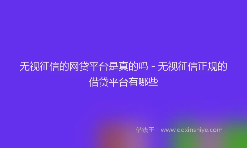 无视征信的网贷平台是真的吗 - 无视征信正规的借贷平台有哪些