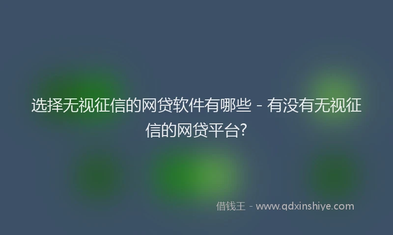 选择无视征信的网贷软件有哪些 - 有没有无视征信的网贷平台?