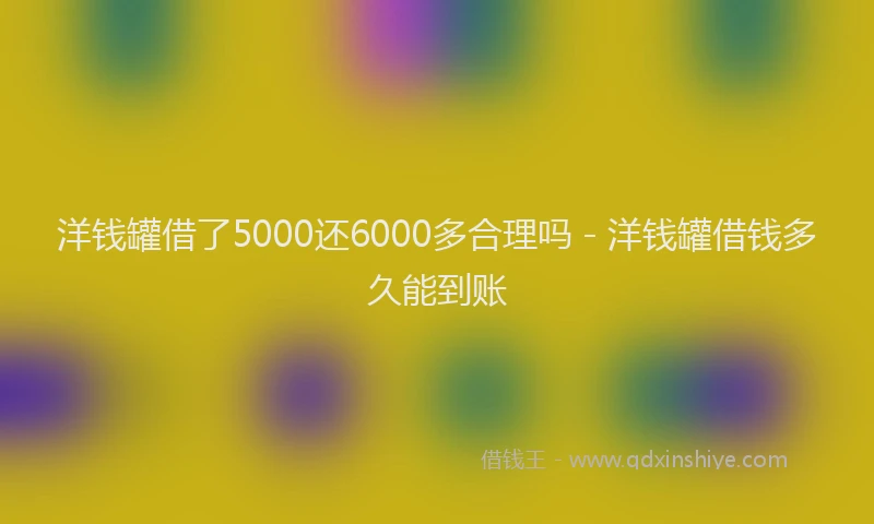洋钱罐借了5000还6000多合理吗 - 洋钱罐借钱多久能到账