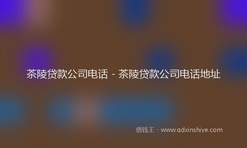 茶陵贷款公司电话 - 茶陵贷款公司电话地址