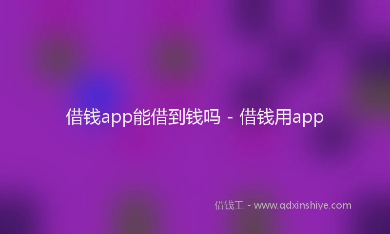 借钱app能借到钱吗 - 借钱用app