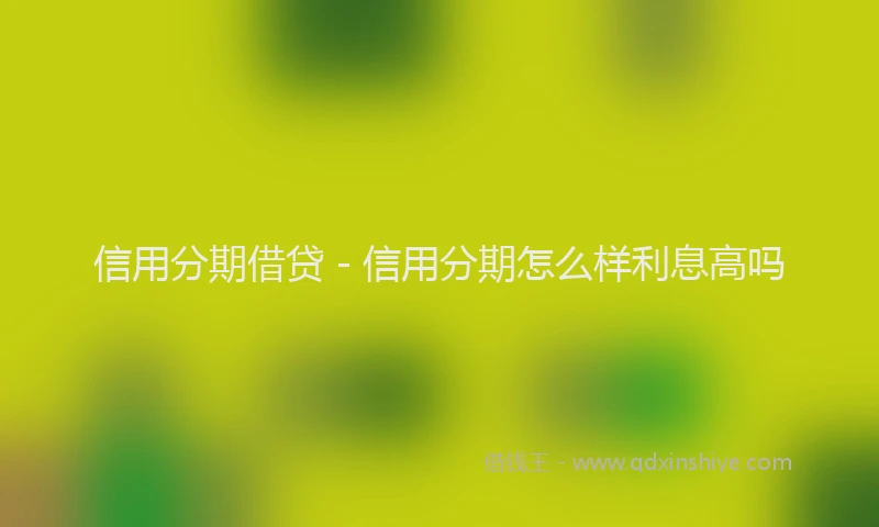 信用分期借贷 - 信用分期怎么样利息高吗