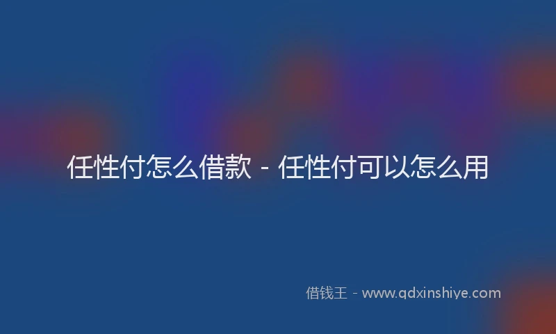 任性付怎么借款 - 任性付可以怎么用