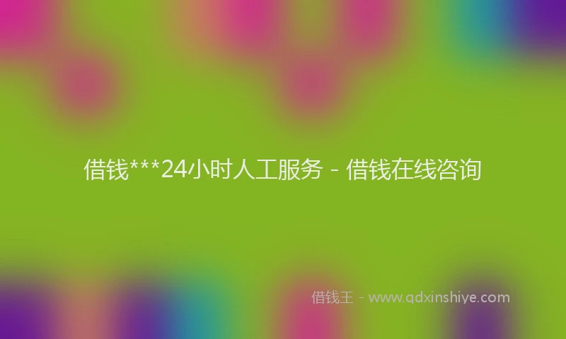 借钱***24小时人工服务 - 借钱在线咨询