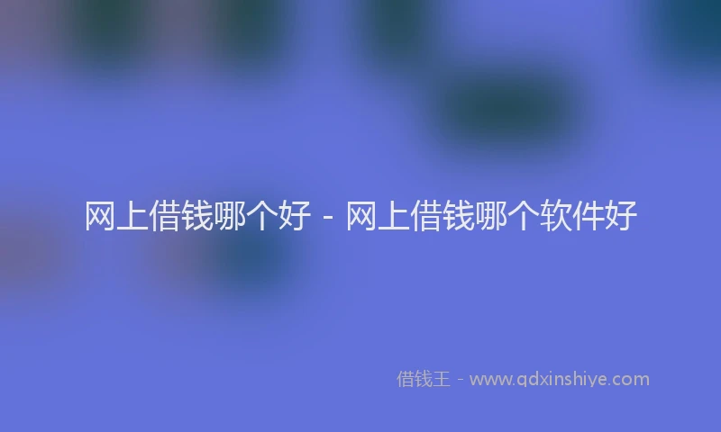 网上借钱哪个好 - 网上借钱哪个软件好