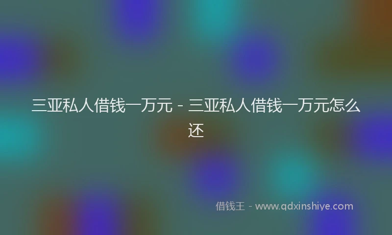 三亚私人借钱一万元 - 三亚私人借钱一万元怎么还