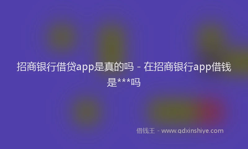 招商银行借贷app是真的吗 - 在招商银行app借钱是***吗