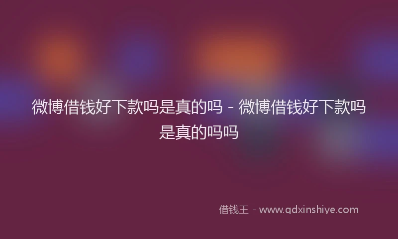 微博借钱好下款吗是真的吗 - 微博借钱好下款吗是真的吗吗