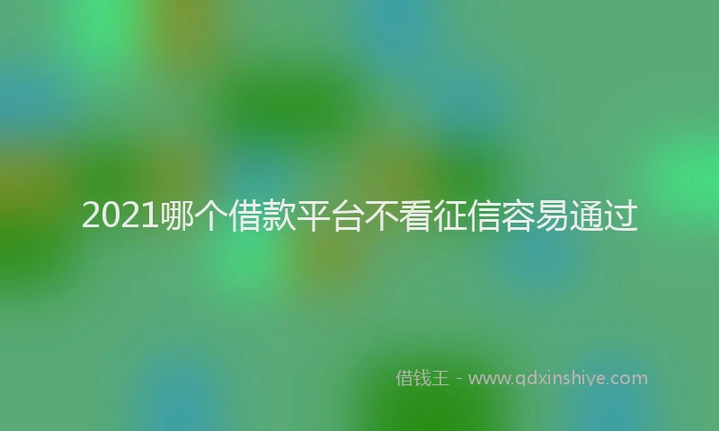 2021哪个借款平台不看征信容易通过