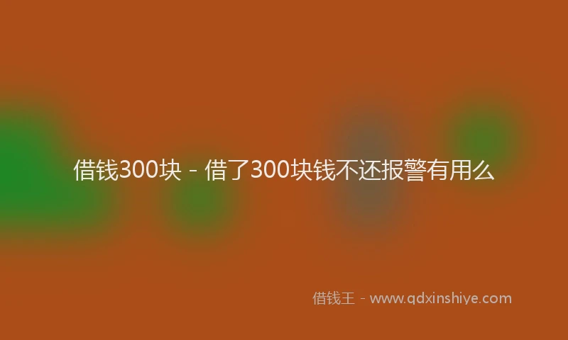 借钱300块 - 借了300块钱不还报警有用么