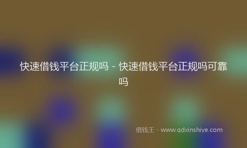 快速借钱平台正规吗 - 快速借钱平台正规吗可靠吗