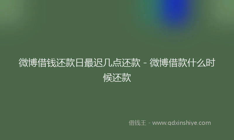 微博借钱还款日最迟几点还款 - 微博借款什么时候还款