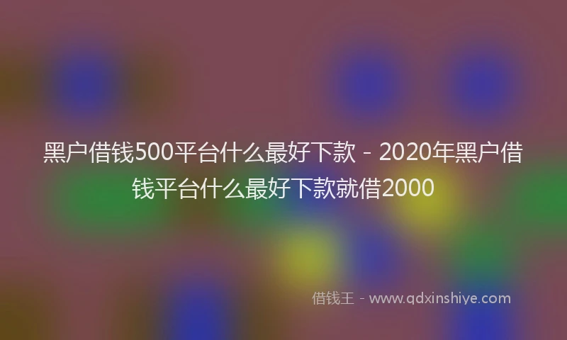 黑户借钱500平台什么最好下款 - 2020年黑户借钱平台什么最好下款就借2000