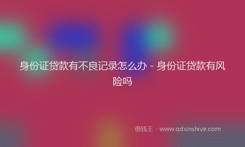 身份证贷款有不良记录怎么办 - 身份证贷款有风险吗