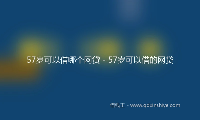 57岁可以借哪个网贷 - 57岁可以借的网贷