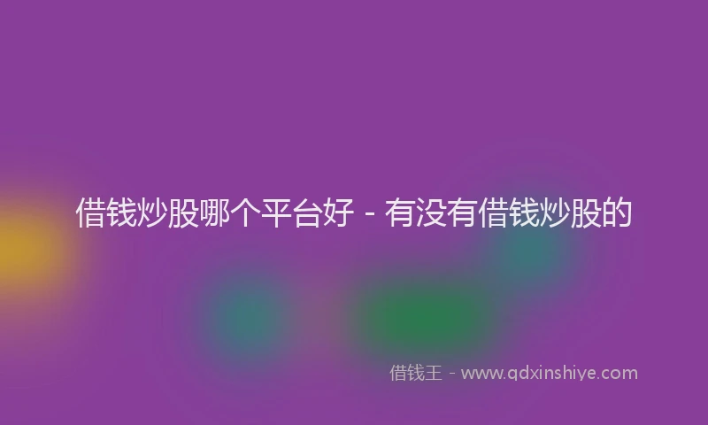 借钱炒股哪个平台好 - 有没有借钱炒股的