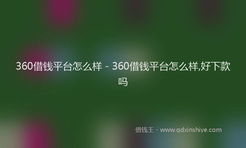 360借钱平台怎么样 - 360借钱平台怎么样,好下款吗